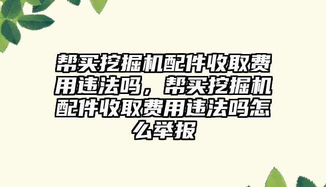 幫買挖掘機配件收取費用違法嗎，幫買挖掘機配件收取費用違法嗎怎么舉報