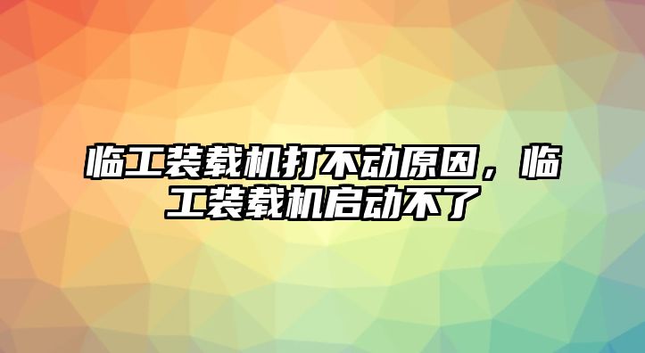 臨工裝載機打不動原因，臨工裝載機啟動不了