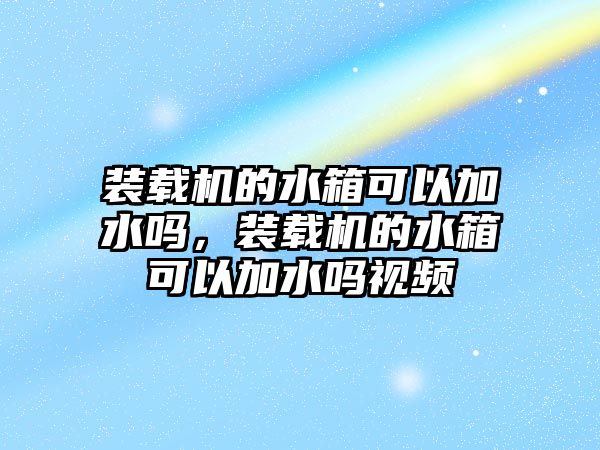 裝載機的水箱可以加水嗎，裝載機的水箱可以加水嗎視頻