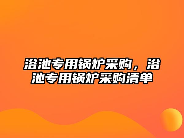 浴池專用鍋爐采購，浴池專用鍋爐采購清單