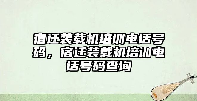 宿遷裝載機(jī)培訓(xùn)電話號碼，宿遷裝載機(jī)培訓(xùn)電話號碼查詢