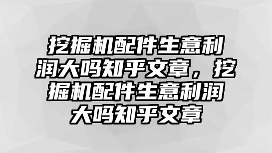 挖掘機(jī)配件生意利潤大嗎知乎文章，挖掘機(jī)配件生意利潤大嗎知乎文章