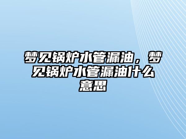 夢見鍋爐水管漏油，夢見鍋爐水管漏油什么意思