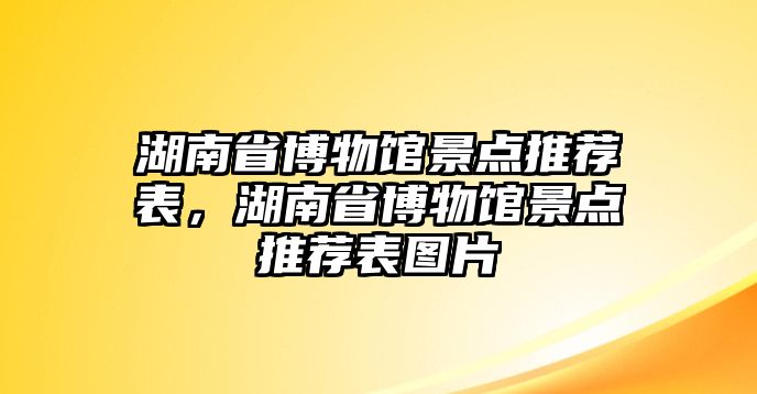 湖南省博物館景點推薦表，湖南省博物館景點推薦表圖片