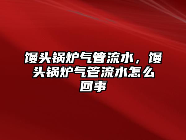 饅頭鍋爐氣管流水，饅頭鍋爐氣管流水怎么回事