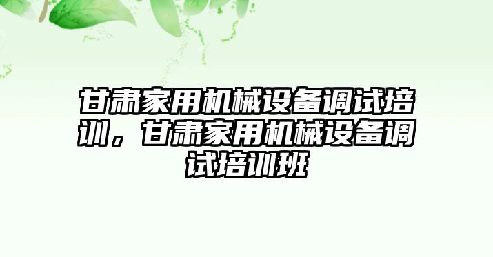 甘肅家用機(jī)械設(shè)備調(diào)試培訓(xùn)，甘肅家用機(jī)械設(shè)備調(diào)試培訓(xùn)班