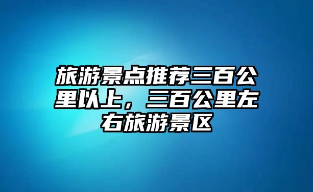 旅游景點推薦三百公里以上，三百公里左右旅游景區(qū)