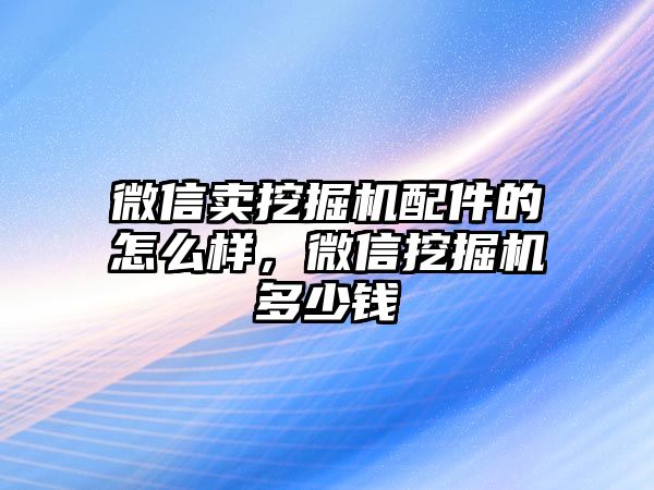 微信賣挖掘機(jī)配件的怎么樣，微信挖掘機(jī)多少錢