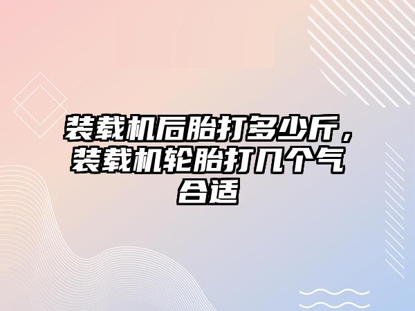 裝載機后胎打多少斤，裝載機輪胎打幾個氣合適