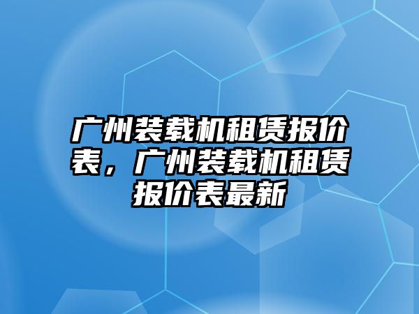 廣州裝載機租賃報價表，廣州裝載機租賃報價表最新