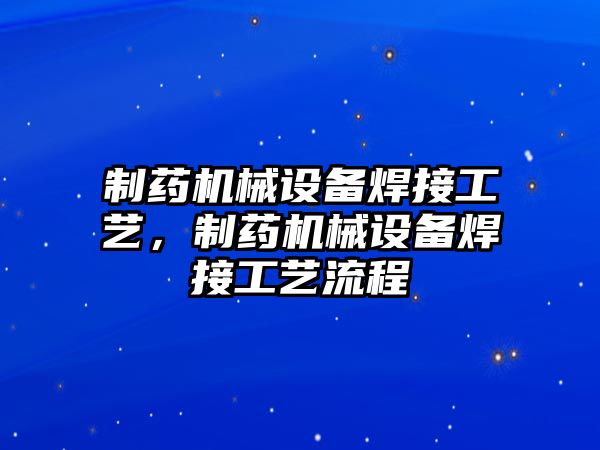 制藥機械設(shè)備焊接工藝，制藥機械設(shè)備焊接工藝流程