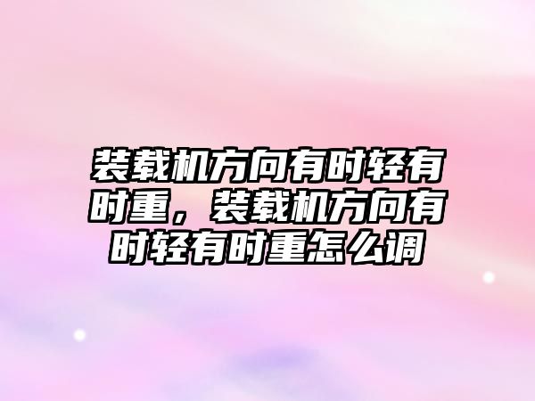 裝載機方向有時輕有時重，裝載機方向有時輕有時重怎么調(diào)