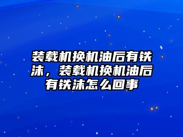 裝載機換機油后有鐵沫，裝載機換機油后有鐵沫怎么回事