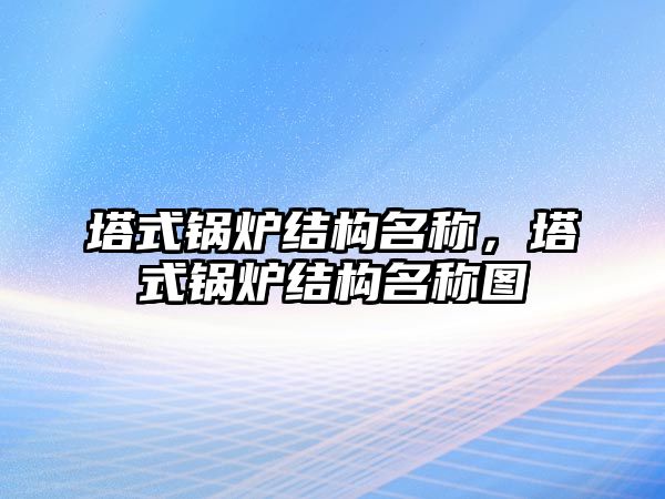 塔式鍋爐結(jié)構(gòu)名稱，塔式鍋爐結(jié)構(gòu)名稱圖