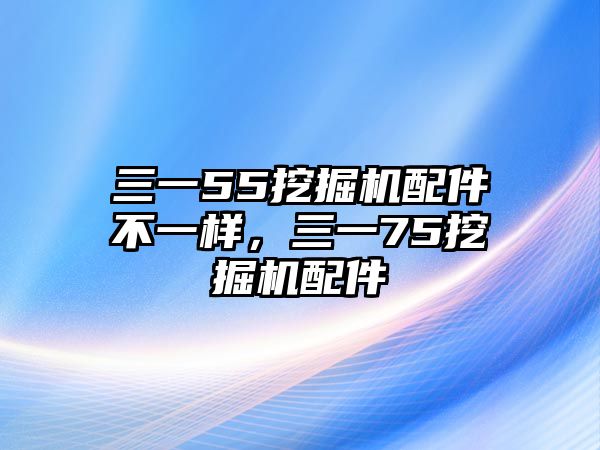 三一55挖掘機(jī)配件不一樣，三一75挖掘機(jī)配件