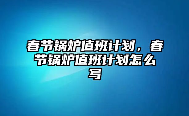 春節(jié)鍋爐值班計(jì)劃，春節(jié)鍋爐值班計(jì)劃怎么寫