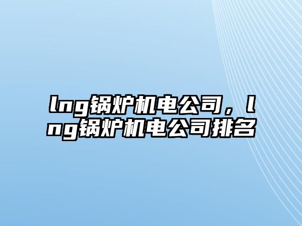 lng鍋爐機電公司，lng鍋爐機電公司排名