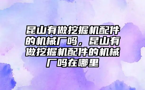 昆山有做挖掘機(jī)配件的機(jī)械廠嗎，昆山有做挖掘機(jī)配件的機(jī)械廠嗎在哪里