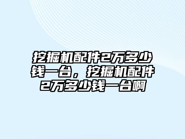 挖掘機(jī)配件2萬(wàn)多少錢(qián)一臺(tái)，挖掘機(jī)配件2萬(wàn)多少錢(qián)一臺(tái)啊