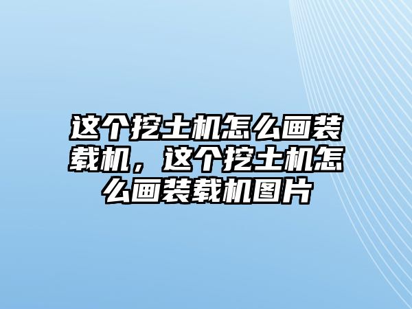 這個(gè)挖土機(jī)怎么畫裝載機(jī)，這個(gè)挖土機(jī)怎么畫裝載機(jī)圖片