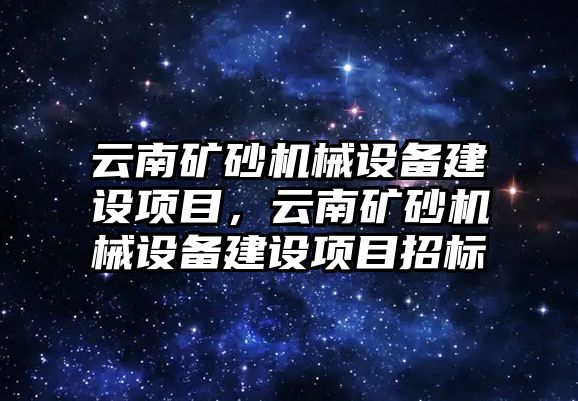 云南礦砂機(jī)械設(shè)備建設(shè)項(xiàng)目，云南礦砂機(jī)械設(shè)備建設(shè)項(xiàng)目招標(biāo)