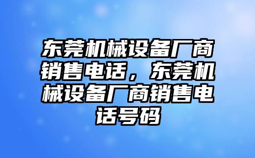 東莞機械設(shè)備廠商銷售電話，東莞機械設(shè)備廠商銷售電話號碼