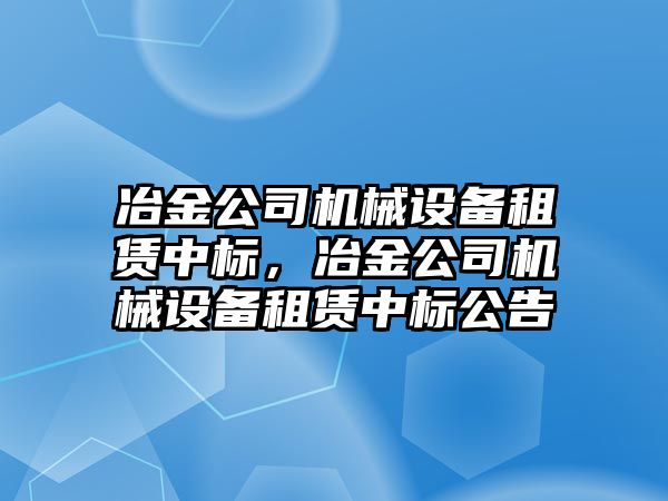 冶金公司機械設(shè)備租賃中標，冶金公司機械設(shè)備租賃中標公告