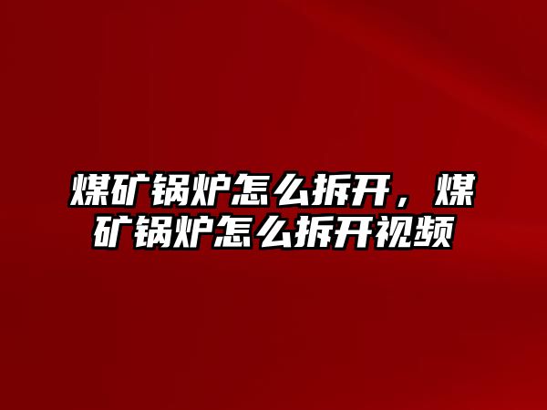 煤礦鍋爐怎么拆開，煤礦鍋爐怎么拆開視頻