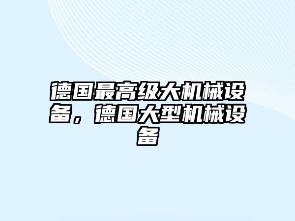 德國最高級(jí)大機(jī)械設(shè)備，德國大型機(jī)械設(shè)備