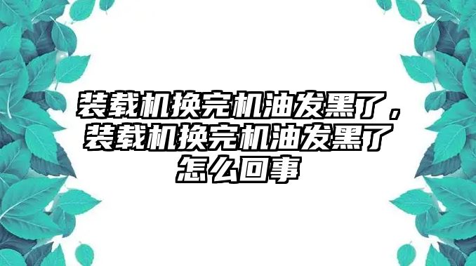 裝載機換完機油發(fā)黑了，裝載機換完機油發(fā)黑了怎么回事