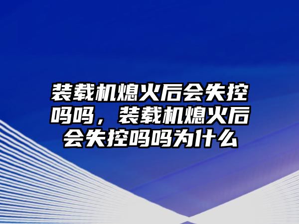 裝載機(jī)熄火后會(huì)失控嗎嗎，裝載機(jī)熄火后會(huì)失控嗎嗎為什么