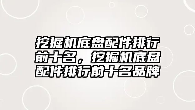 挖掘機底盤配件排行前十名，挖掘機底盤配件排行前十名品牌