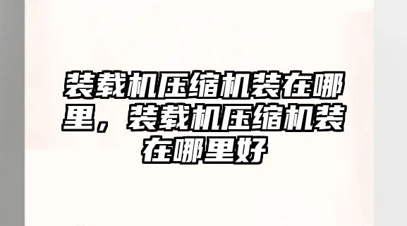 裝載機(jī)壓縮機(jī)裝在哪里，裝載機(jī)壓縮機(jī)裝在哪里好