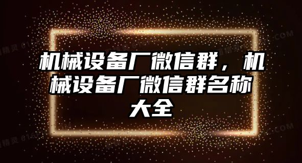 機(jī)械設(shè)備廠微信群，機(jī)械設(shè)備廠微信群名稱大全