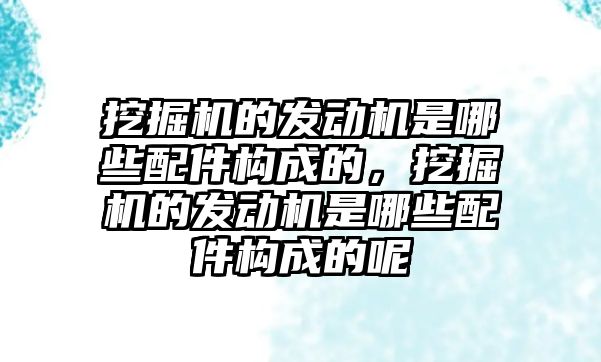 挖掘機的發(fā)動機是哪些配件構(gòu)成的，挖掘機的發(fā)動機是哪些配件構(gòu)成的呢