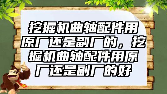 挖掘機(jī)曲軸配件用原廠還是副廠的，挖掘機(jī)曲軸配件用原廠還是副廠的好