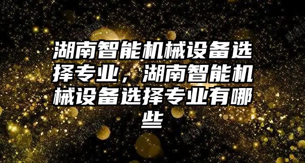 湖南智能機械設(shè)備選擇專業(yè)，湖南智能機械設(shè)備選擇專業(yè)有哪些