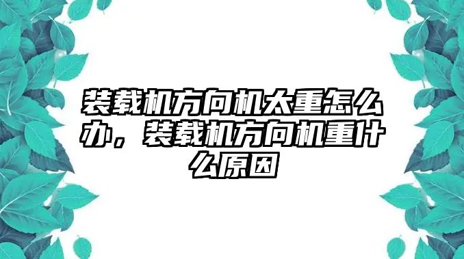 裝載機(jī)方向機(jī)太重怎么辦，裝載機(jī)方向機(jī)重什么原因