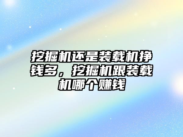 挖掘機還是裝載機掙錢多，挖掘機跟裝載機哪個賺錢