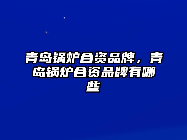 青島鍋爐合資品牌，青島鍋爐合資品牌有哪些