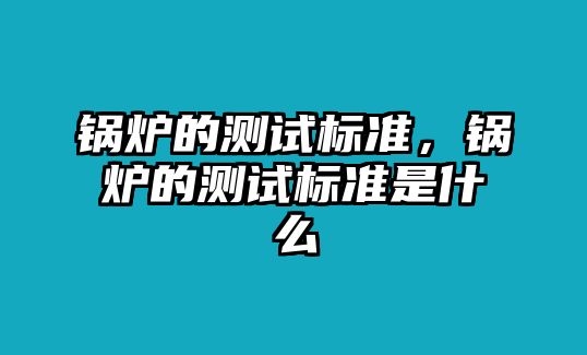 鍋爐的測試標(biāo)準(zhǔn)，鍋爐的測試標(biāo)準(zhǔn)是什么