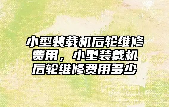 小型裝載機后輪維修費用，小型裝載機后輪維修費用多少