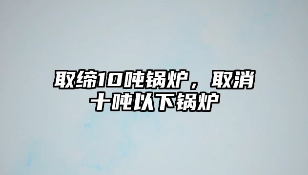 取締10噸鍋爐，取消十噸以下鍋爐