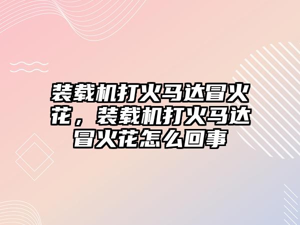 裝載機(jī)打火馬達(dá)冒火花，裝載機(jī)打火馬達(dá)冒火花怎么回事