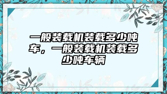 一般裝載機(jī)裝載多少噸車，一般裝載機(jī)裝載多少噸車輛