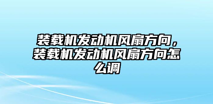 裝載機(jī)發(fā)動(dòng)機(jī)風(fēng)扇方向，裝載機(jī)發(fā)動(dòng)機(jī)風(fēng)扇方向怎么調(diào)