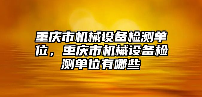 重慶市機(jī)械設(shè)備檢測(cè)單位，重慶市機(jī)械設(shè)備檢測(cè)單位有哪些