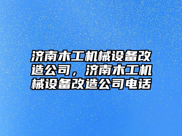 濟南木工機械設(shè)備改造公司，濟南木工機械設(shè)備改造公司電話