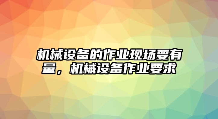 機(jī)械設(shè)備的作業(yè)現(xiàn)場(chǎng)要有量，機(jī)械設(shè)備作業(yè)要求