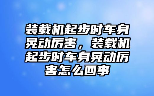 裝載機(jī)起步時(shí)車身晃動(dòng)厲害，裝載機(jī)起步時(shí)車身晃動(dòng)厲害怎么回事